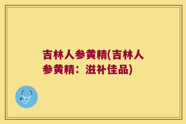 吉林人参黄精(吉林人参黄精:滋补佳品) 吉林人参黄精(吉林人参黄精:滋补佳品)