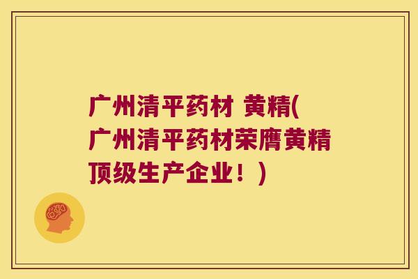 广州清平药材 黄精(广州清平药材荣膺黄精生产企业！)