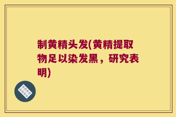 制黄精头发(黄精提取物足以染发黑,研究表明) 制黄精头发(黄精提取物足以染发黑,研究表明)