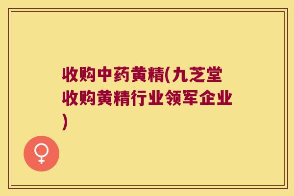 收购黄精(九芝堂收购黄精行业领军企业) 收购黄精(九芝堂收购黄精行业领军企业)