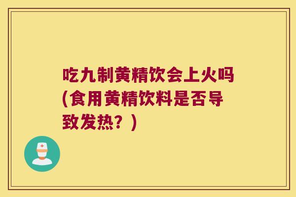 吃九制黄精饮会上火吗(食用黄精饮料是否导致发热？)