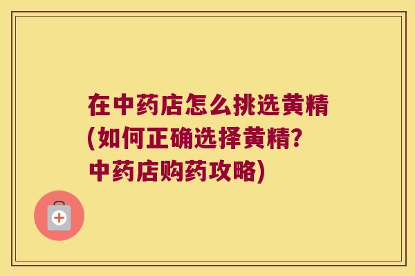 在店怎么挑选黄精(如何正确选择黄精？店购药攻略)