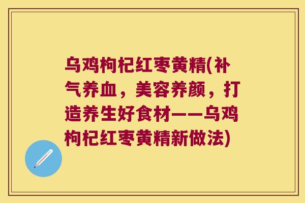 乌鸡枸杞红枣黄精(，美容养颜，打造养生好食材——乌鸡枸杞红枣黄精新做法)