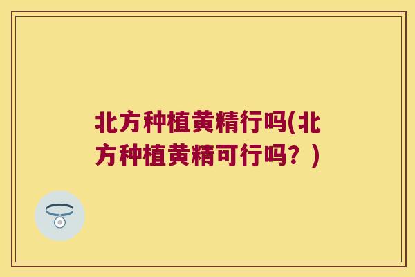 北方种植黄精行吗(北方种植黄精可行吗？)