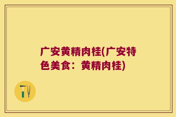 广安黄精肉桂(广安特色美食：黄精肉桂)