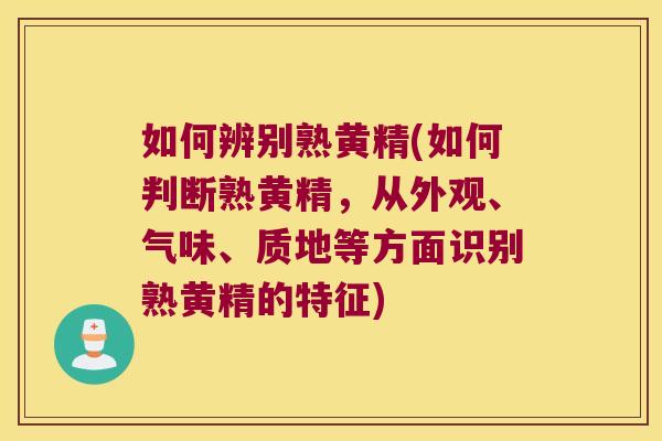 如何辨别熟黄精(如何判断熟黄精，从外观、气味、质地等方面识别熟黄精的特征)