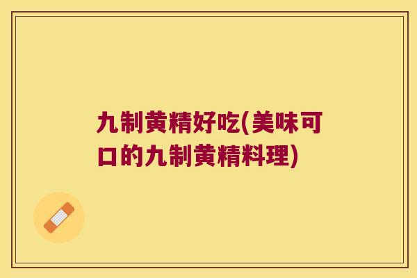 九制黄精好吃(美味可口的九制黄精料理)