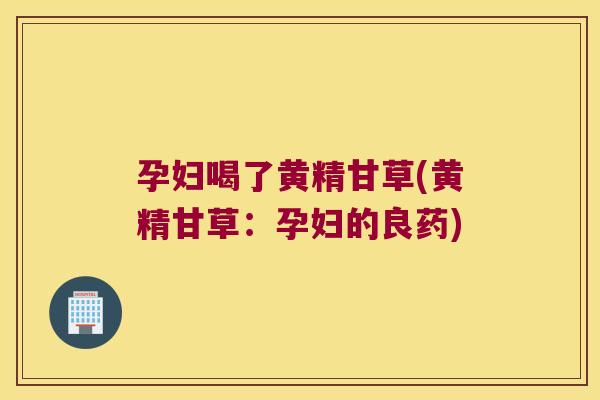 孕妇喝了黄精甘草(黄精甘草:孕妇的良药) 孕妇喝了黄精甘草(黄精甘草:孕妇的良药)