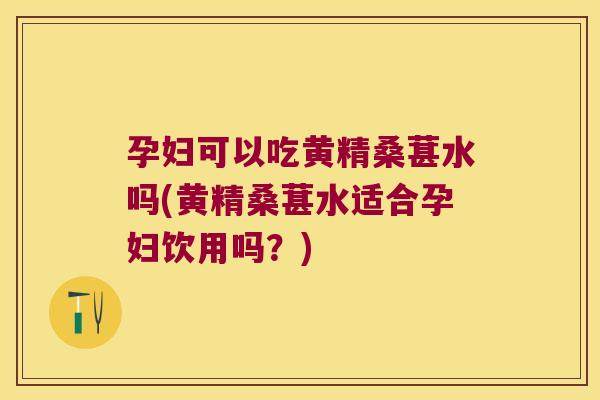 孕妇可以吃黄精桑葚水吗(黄精桑葚水适合孕妇饮用吗？)