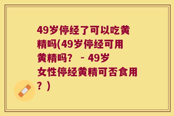 49岁停经了可以吃黄精吗(49岁停经可用黄精吗? - 49岁女性停经黄精可否食用?) 49岁停经了可以吃黄精吗(49岁停经可用黄精吗? - 49岁女性停经黄精可否食用?)