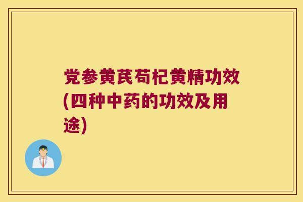 党参黄芪苟杞黄精功效(四种的功效及用途)