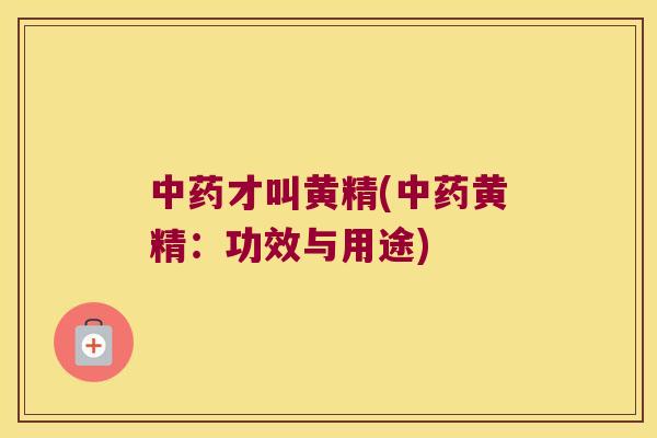 才叫黄精(黄精：功效与用途)