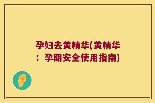 孕妇去黄精华(黄精华：孕期安全使用指南)