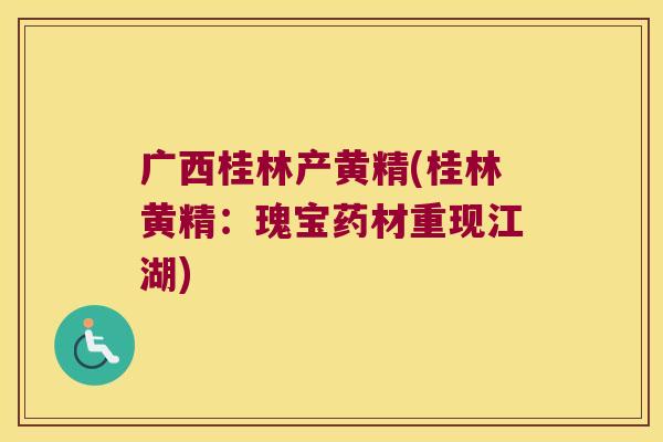 广西桂林产黄精(桂林黄精:瑰宝药材重现江湖) 广西桂林产黄精(桂林黄精:瑰宝药材重现江湖)