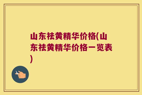 山东祛黄精华价格(山东祛黄精华价格一览表) 山东祛黄精华价格(山东祛黄精华价格一览表)