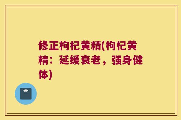 修正枸杞黄精(枸杞黄精：延缓，强身健体)