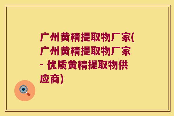 广州黄精提取物厂家(广州黄精提取物厂家 - 优质黄精提取物供应商)