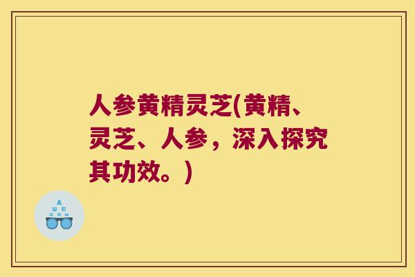 人参黄精灵芝(黄精、灵芝、人参，深入探究其功效。)