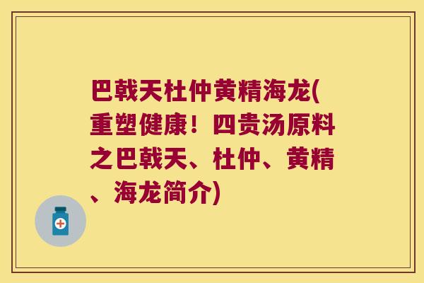 巴戟天杜仲黄精海龙(重塑健康！四贵汤原料之巴戟天、杜仲、黄精、海龙简介)