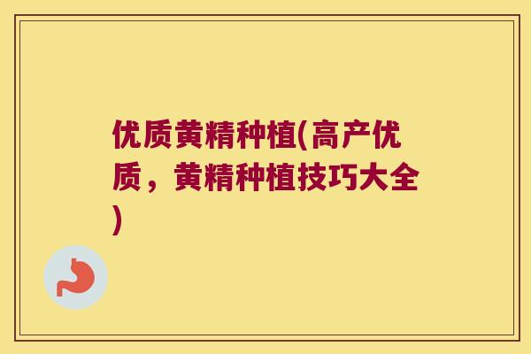 优质黄精种植(高产优质，黄精种植技巧大全)