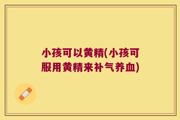 小孩可以黄精(小孩可服用黄精来)