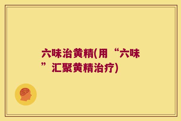 六味黄精(用“六味”汇聚黄精) 六味黄精(用“六味”汇聚黄精)