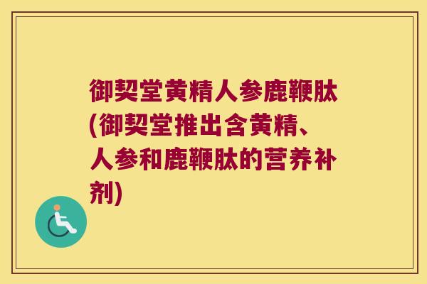御契堂黄精人参鹿鞭肽(御契堂推出含黄精、人参和鹿鞭肽的营养补剂)