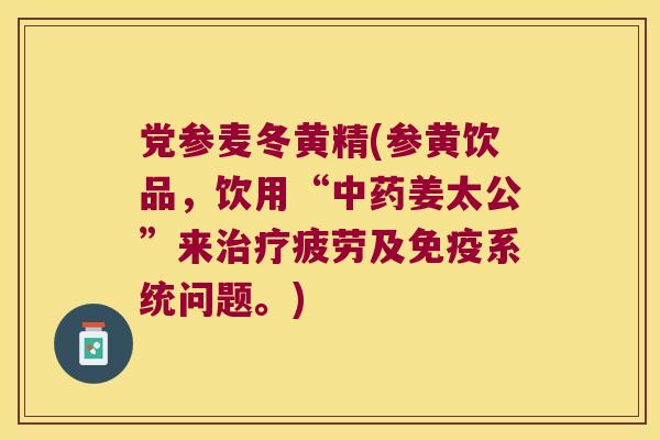 党参麦冬黄精(参黄饮品，饮用“姜太公”来疲劳及系统问题。)