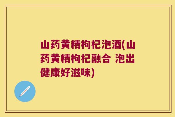 山药黄精枸杞泡酒(山药黄精枸杞融合 泡出健康好滋味)