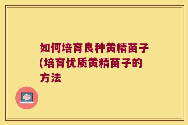 如何培育良种黄精苗子(培育优质黄精苗子的方法 如何培育良种黄精苗子(培育优质黄精苗子的方法