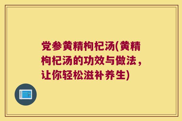 党参黄精枸杞汤(黄精枸杞汤的功效与做法，让你轻松滋补养生)