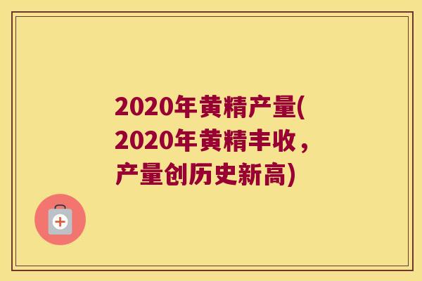 2020年黄精产量(2020年黄精丰收,产量创历史新高) 2020年黄精产量(2020年黄精丰收,产量创历史新高)