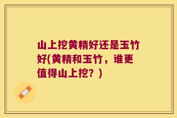 山上挖黄精好还是玉竹好(黄精和玉竹，谁更值得山上挖？)