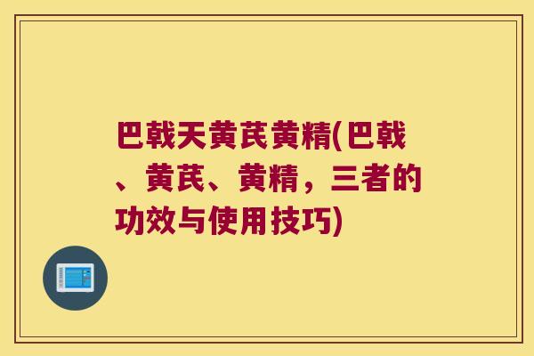 巴戟天黄芪黄精(巴戟、黄芪、黄精,三者的功效与使用技巧) 巴戟天黄芪黄精(巴戟、黄芪、黄精,三者的功效与使用技巧)