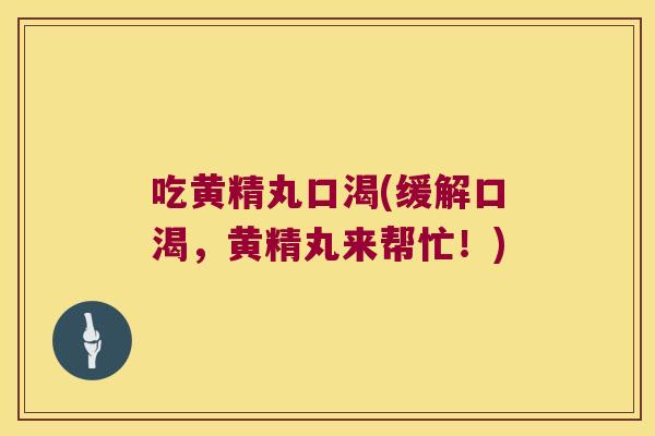 吃黄精丸口渴(缓解口渴,黄精丸来帮忙!) 吃黄精丸口渴(缓解口渴,黄精丸来帮忙!)