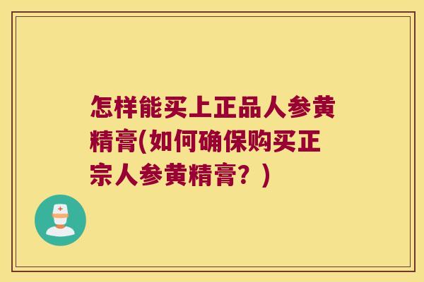 怎样能买上正品人参黄精膏(如何确保购买正宗人参黄精膏?) 怎样能买上正品人参黄精膏(如何确保购买正宗人参黄精膏?)