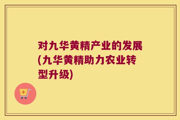 对九华黄精产业的发展(九华黄精助力农业转型升级)