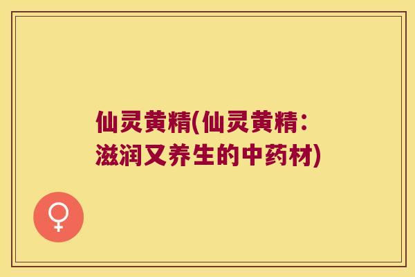 仙灵黄精(仙灵黄精：滋润又养生的材)