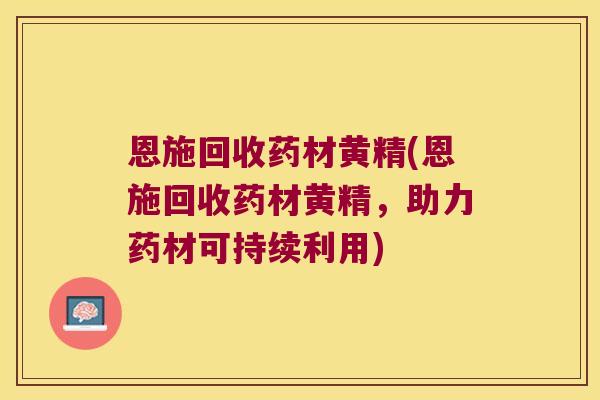 恩施回收药材黄精(恩施回收药材黄精,助力药材可持续利用) 恩施回收药材黄精(恩施回收药材黄精,助力药材可持续利用)