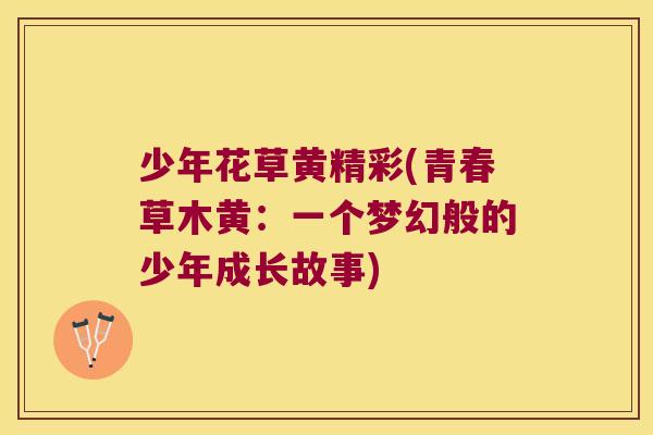 少年花草黄精彩(青春草木黄:一个梦幻般的少年成长故事) 少年花草黄精彩(青春草木黄:一个梦幻般的少年成长故事)