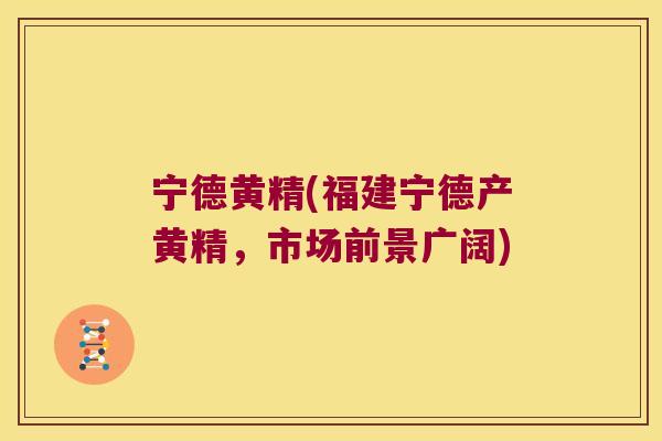宁德黄精(福建宁德产黄精，市场前景广阔)
