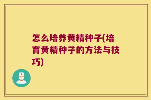 怎么培养黄精种子(培育黄精种子的方法与技巧) 怎么培养黄精种子(培育黄精种子的方法与技巧)