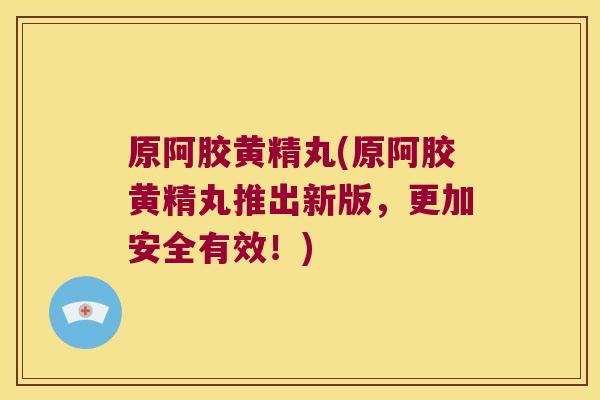 原阿胶黄精丸(原阿胶黄精丸推出新版,更加安全有效!) 原阿胶黄精丸(原阿胶黄精丸推出新版,更加安全有效!)