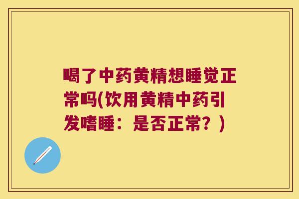 喝了黄精想睡觉正常吗(饮用黄精引发嗜睡:是否正常?) 喝了黄精想睡觉正常吗(饮用黄精引发嗜睡:是否正常?)
