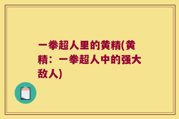 一拳超人里的黄精(黄精:一拳超人中的强大敌人) 一拳超人里的黄精(黄精:一拳超人中的强大敌人)