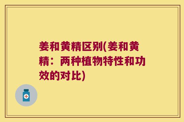 姜和黄精区别(姜和黄精:两种植物特性和功效的对比) 姜和黄精区别(姜和黄精:两种植物特性和功效的对比)