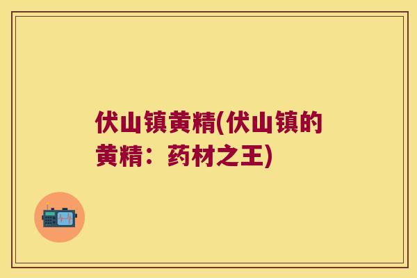 伏山镇黄精(伏山镇的黄精:药材之王) 伏山镇黄精(伏山镇的黄精:药材之王)