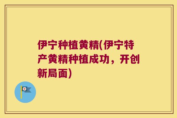 伊宁种植黄精(伊宁特产黄精种植成功,开创新局面) 伊宁种植黄精(伊宁特产黄精种植成功,开创新局面)