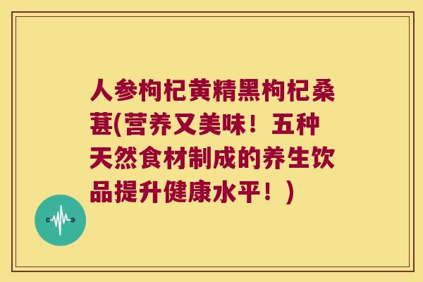 人参枸杞黄精黑枸杞桑葚(营养又美味！五种天然食材制成的养生饮品提升健康水平！)