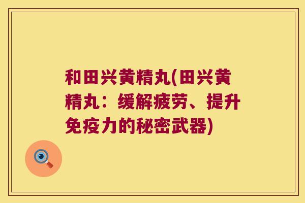 和田兴黄精丸(田兴黄精丸：缓解疲劳、提升力的秘密武器)
